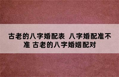 古老的八字婚配表  八字婚配准不准 古老的八字婚姻配对